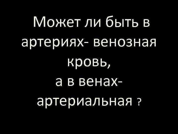  Может ли быть в артериях венозная кровь, а в венах артериальная ? 