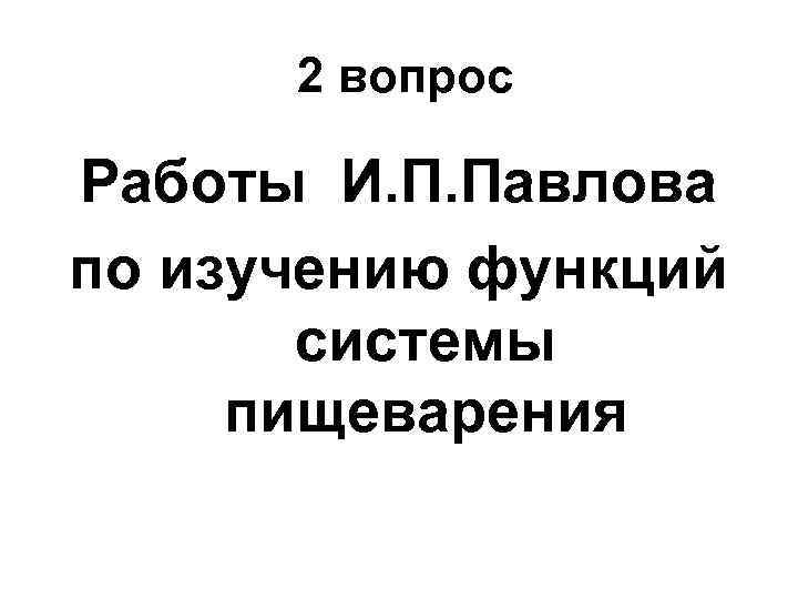  2 вопрос Работы И. П. Павлова по изучению функций системы пищеварения 