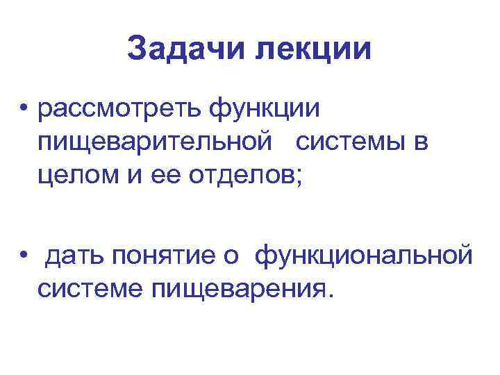 Задачи лекции • рассмотреть функции пищеварительной системы в целом и ее отделов; • дать