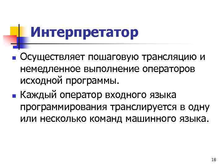 Интерпретатор n n Осуществляет пошаговую трансляцию и немедленное выполнение операторов исходной программы. Каждый оператор