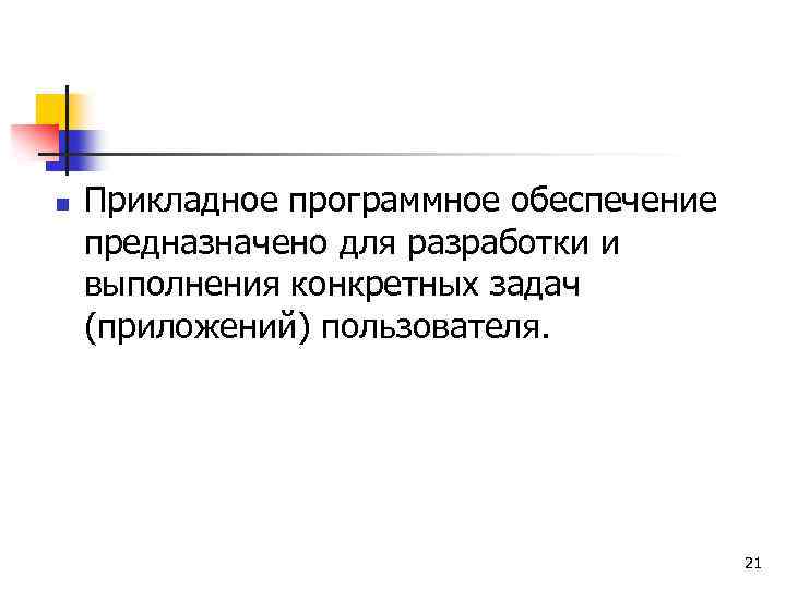 n Прикладное программное обеспечение предназначено для разработки и выполнения конкретных задач (приложений) пользователя. 21