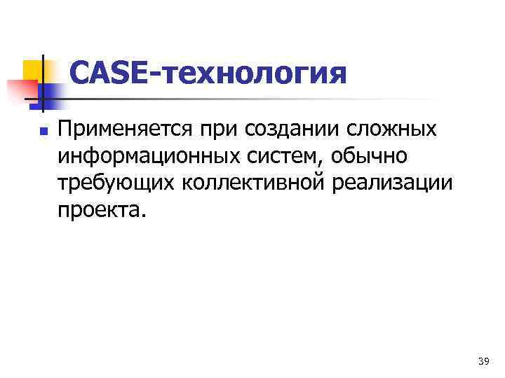 CASE-технология n Применяется при создании сложных информационных систем, обычно требующих коллективной реализации проекта. 39
