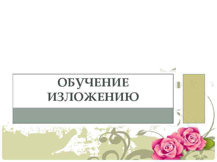 ОБУЧЕНИЕ ИЗЛОЖЕНИЮ 