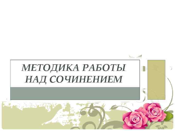 МЕТОДИКА РАБОТЫ НАД СОЧИНЕНИЕМ 