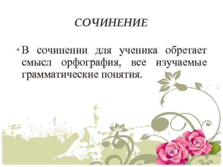 СОЧИНЕНИЕ • В сочинении для ученика обретает смысл орфография, все изучаемые грамматические понятия. 