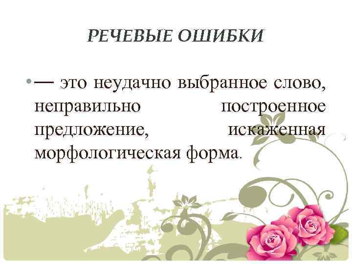 РЕЧЕВЫЕ ОШИБКИ • — это неудачно выбранное слово, неправильно построенное предложение, искаженная морфологическая форма.