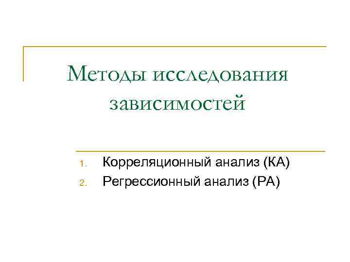 Методы исследования зависимостей 1. Корреляционный анализ (КА) 2. Регрессионный анализ (РА) 