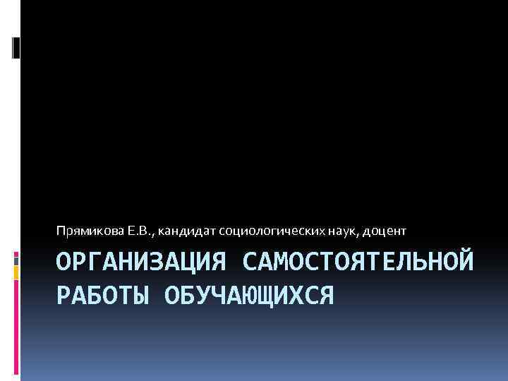 Прямикова Е. В. , кандидат социологических наук, доцент ОРГАНИЗАЦИЯ САМОСТОЯТЕЛЬНОЙ РАБОТЫ ОБУЧАЮЩИХСЯ 