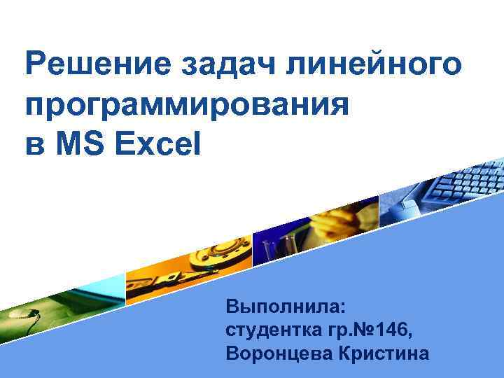 Решение задач линейного программирования в MS Excel Выполнила: студентка гр. № 146, LOGO Воронцева Решение задач линейного программирования в MS Excel Выполнила: студентка гр. № 146, LOGO Воронцева