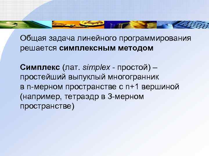 Общая задача линейного программирования решается симплексным методом Симплекс (лат. simplex - простой) – простейший Общая задача линейного программирования решается симплексным методом Симплекс (лат. simplex - простой) – простейший