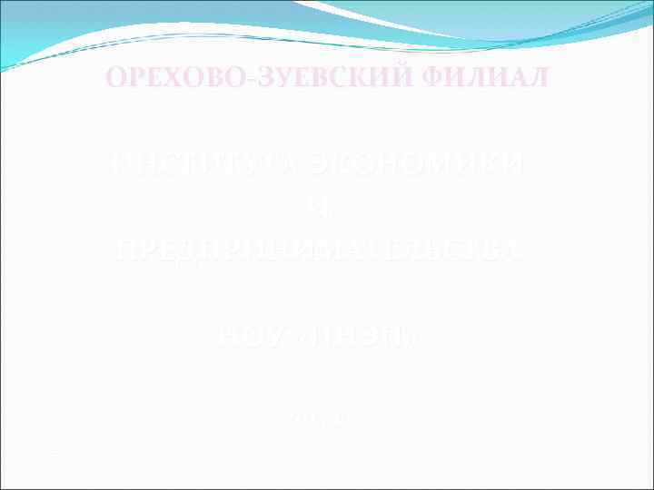 ОРЕХОВО-ЗУЕВСКИЙ ФИЛИАЛ ИНСТИТУТА ЭКОНОМИКИ И ПРЕДПРИНИМАТЕЛЬСТВА НОУ «ИНЭП» 2013 г. 