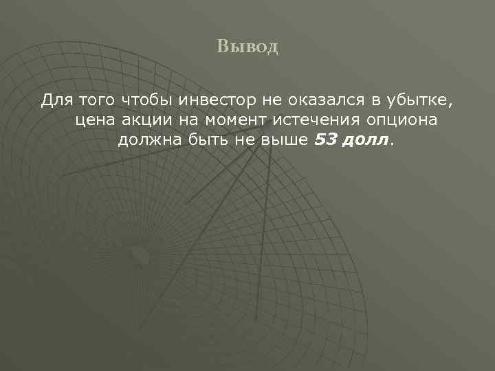 Вывод Для того чтобы инвестор не оказался в убытке, цена акции на момент истечения