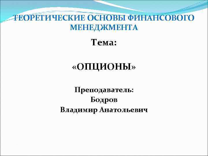 ТЕОРЕТИЧЕСКИЕ ОСНОВЫ ФИНАНСОВОГО МЕНЕДЖМЕНТА Тема: «ОПЦИОНЫ» Преподаватель: Бодров Владимир Анатольевич 