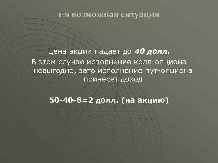 1 -я возможная ситуация Цена акции падает до 40 долл. В этом случае исполнение