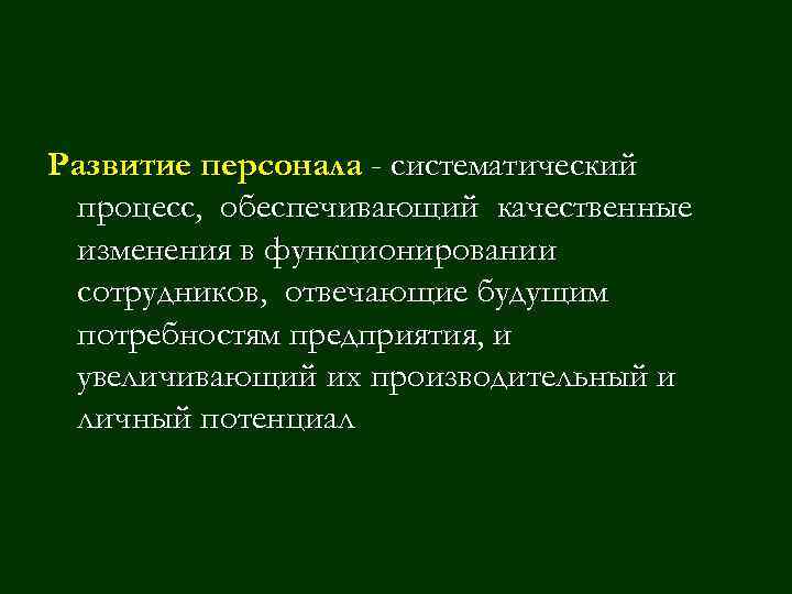Развитие персонала - систематический процесс, обеспечивающий качественные изменения в функционировании сотрудников, отвечающие будущим потребностям