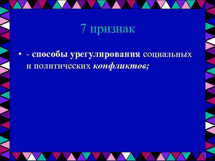 7 признак • способы урегулирования социальных и политических конфликтов; 