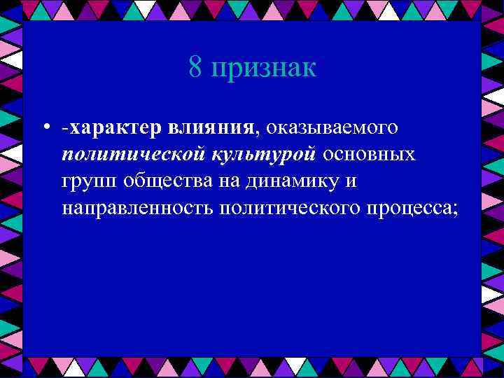 8 признак • характер влияния, оказываемого политической культурой основных групп общества на динамику и