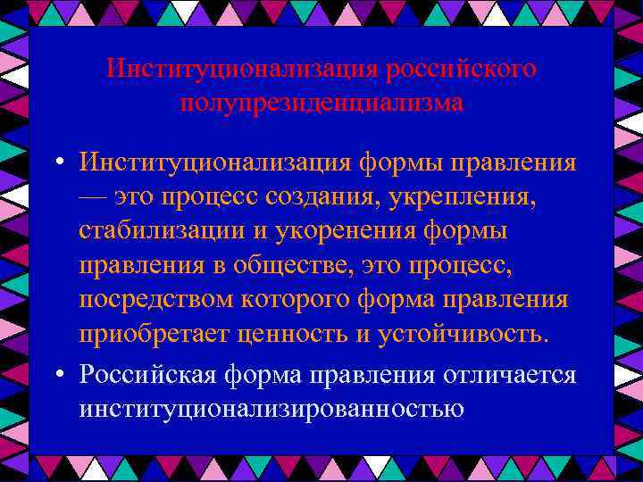 Институционализация российского полупрезиденциализма • Институционализация формы правления — это процесс создания, укрепления, стабилизации и