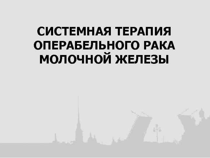 СИСТЕМНАЯ ТЕРАПИЯ ОПЕРАБЕЛЬНОГО РАКА МОЛОЧНОЙ ЖЕЛЕЗЫ 
