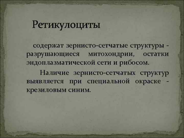 Ретикулоциты содержат зернисто-сетчатые структуры - разрушающиеся митохондрии, остатки эндоплазматической сети и рибосом. Наличие зернисто-сетчатых