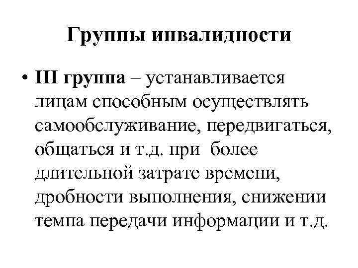 Группы инвалидности • III группа – устанавливается лицам способным осуществлять самообслуживание, передвигаться, общаться и