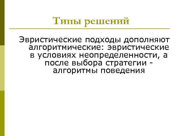 Типы решений Эвристические подходы дополняют алгоритмические: эвристические в условиях неопределенности, а после выбора стратегии
