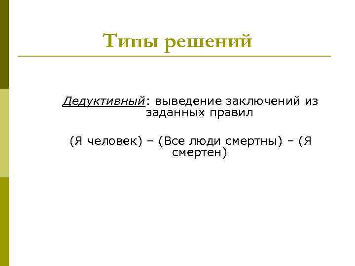 Типы решений Дедуктивный: выведение заключений из заданных правил (Я человек) – (Все люди смертны)