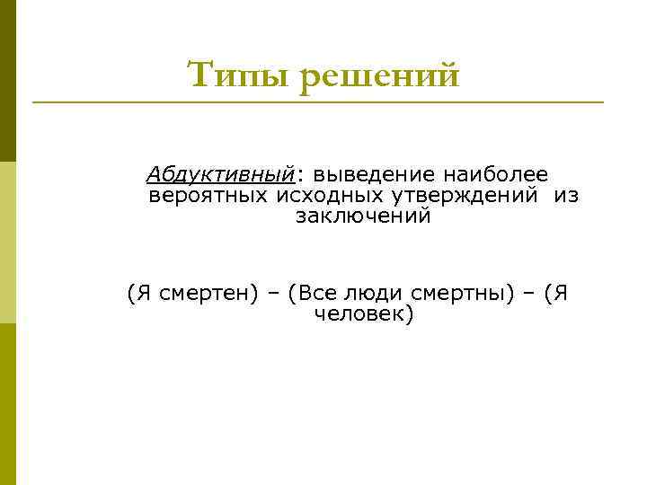 Типы решений Абдуктивный: выведение наиболее вероятных исходных утверждений из заключений (Я смертен) – (Все