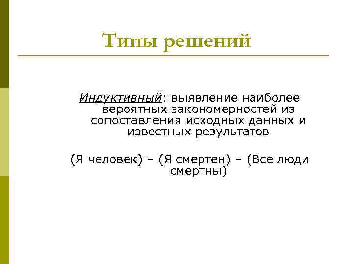 Типы решений Индуктивный: выявление наиболее вероятных закономерностей из сопоставления исходных данных и известных результатов