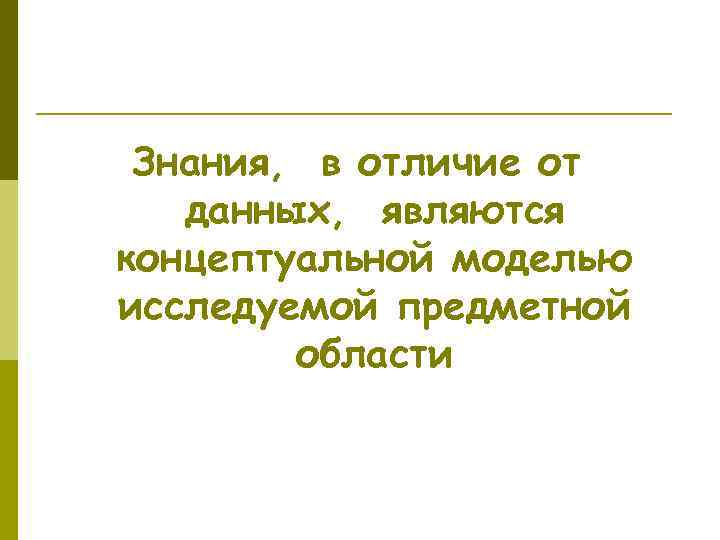 Знания, в отличие от данных, являются концептуальной моделью исследуемой предметной области 