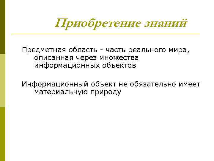 Приобретение знаний Предметная область - часть реального мира, описанная через множества информационных объектов Информационный