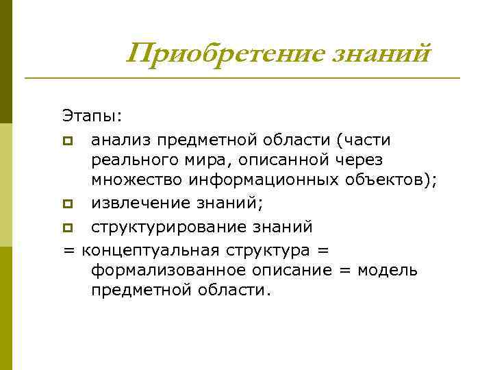 Приобретение знаний Этапы: p анализ предметной области (части реального мира, описанной через множество информационных