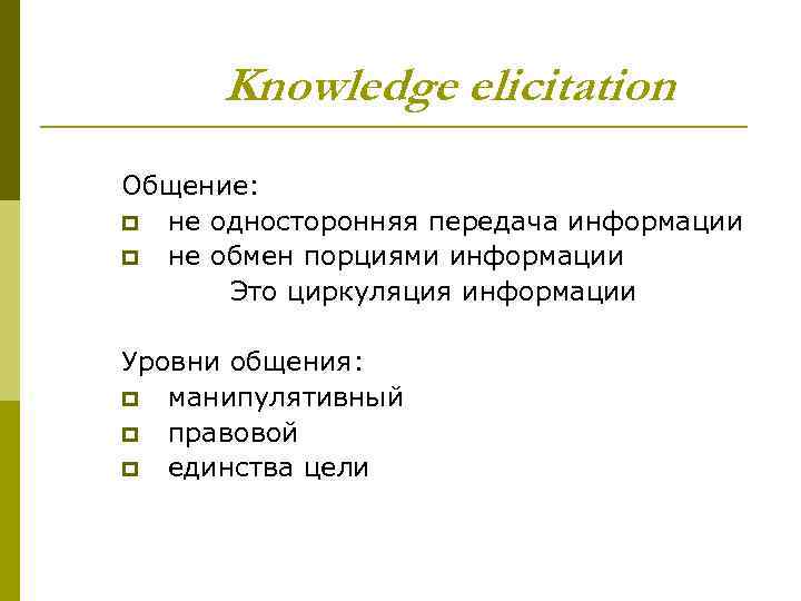 Knowledge elicitation Общение: p не односторонняя передача информации p не обмен порциями информации Это