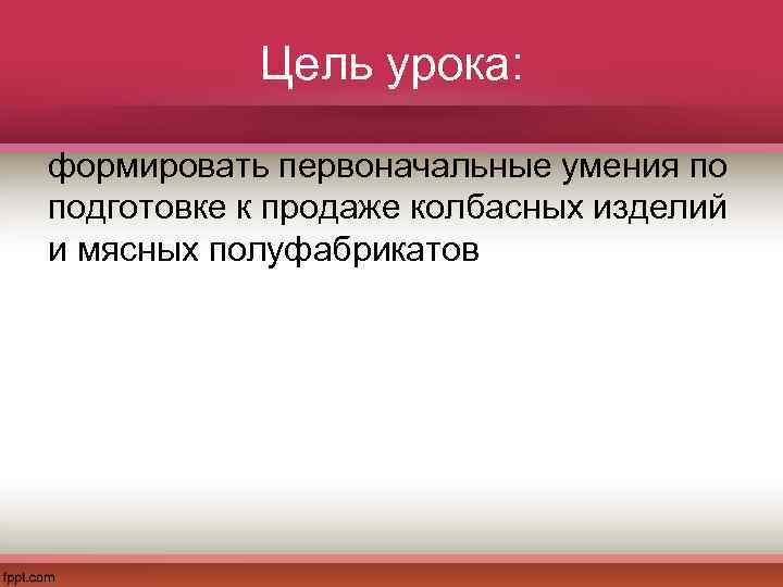Цель урока: формировать первоначальные умения по подготовке к продаже колбасных изделий и мясных полуфабрикатов