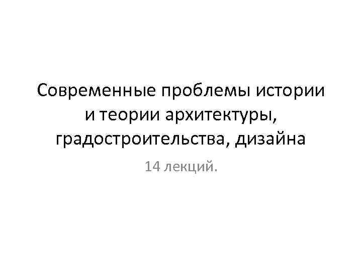 Современные проблемы истории и теории архитектуры, градостроительства, дизайна 14 лекций. 