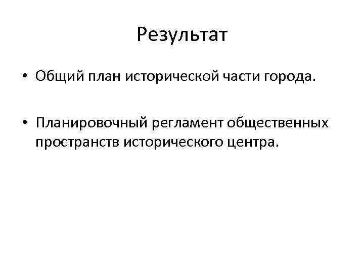  Результат • Общий план исторической части города. • Планировочный регламент общественных пространств исторического