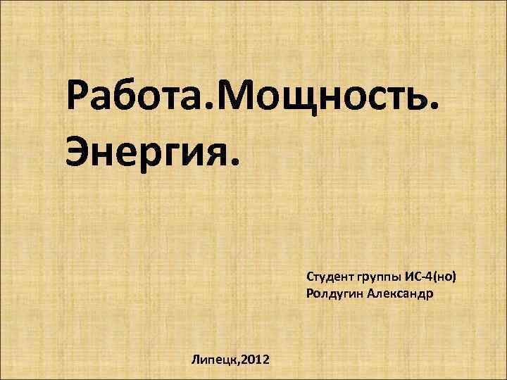 Работа. Мощность. Энергия. Студент группы ИС-4(но) Ролдугин Александр Липецк, 2012 