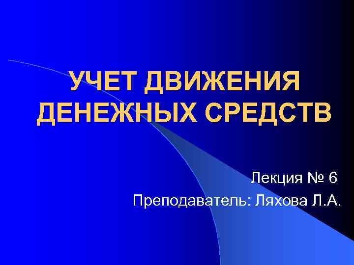 УЧЕТ ДВИЖЕНИЯ ДЕНЕЖНЫХ СРЕДСТВ Лекция № 6 Преподаватель: Ляхова Л. А. 