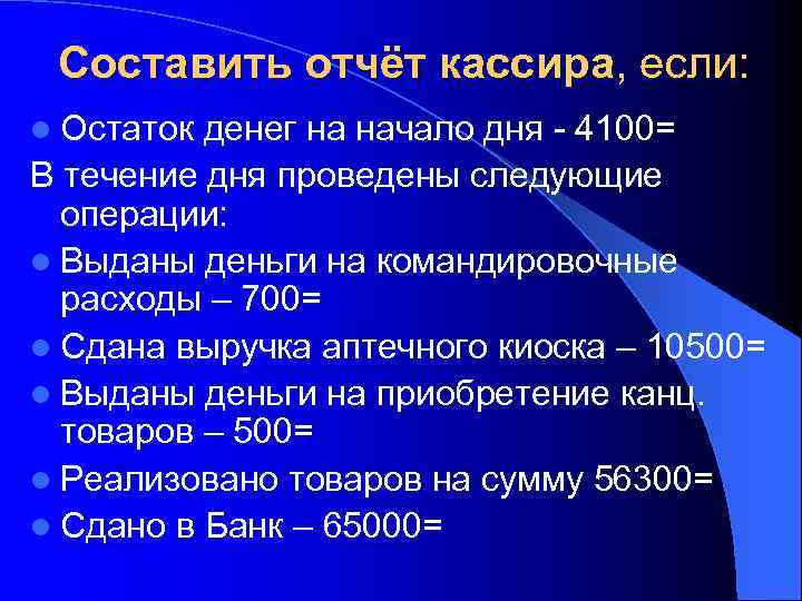 Составить отчёт кассира, если: l Остаток денег на начало дня - 4100= В течение