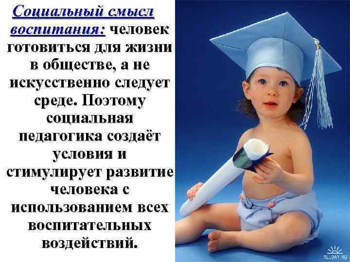 Социальный смысл воспитания: человек готовиться для жизни в обществе, а не искусственно следует среде.