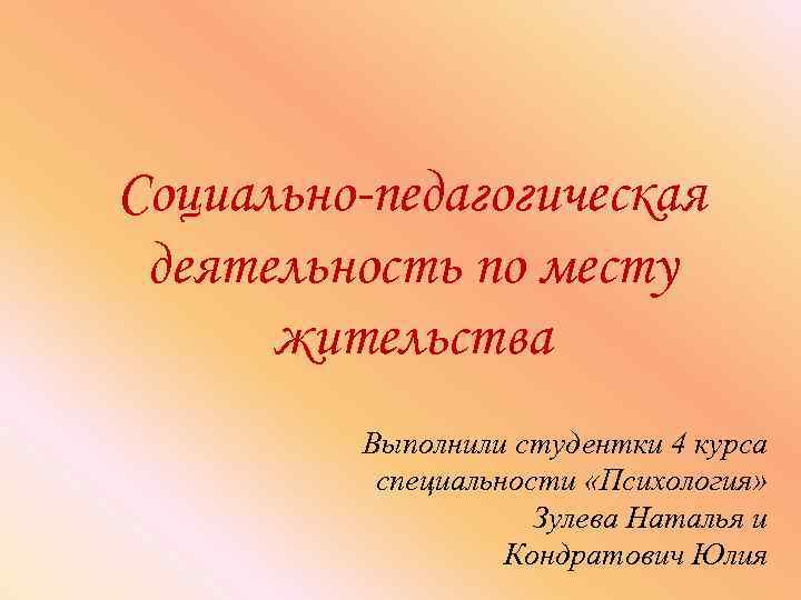 Социально-педагогическая деятельность по месту жительства Выполнили студентки 4 курса специальности «Психология» Зулева Наталья и