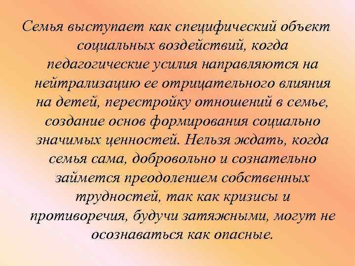 Семья выступает как специфический объект социальных воздействий, когда педагогические усилия направляются на нейтрализацию ее