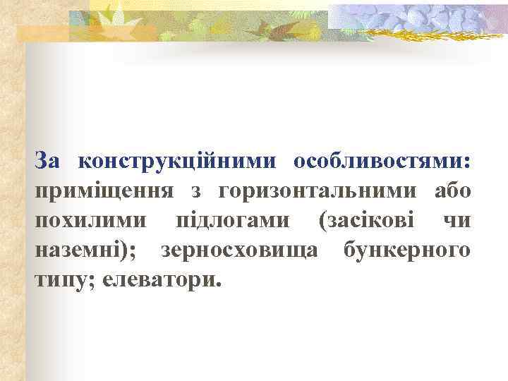 За конструкційними особливостями: приміщення з горизонтальними або похилими підлогами (засікові чи наземні); зерносховища бункерного