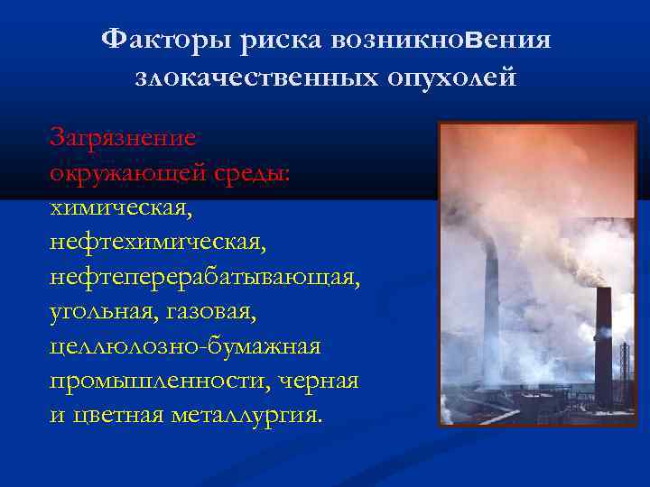 Факторы риска возникновения злокачественных опухолей Загрязнение окружающей среды: химическая, нефтеперерабатывающая, угольная, газовая, целлюлозно-бумажная промышленности,