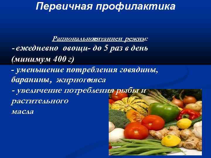 Первичная профилактика Рациональное питаниеи режим: - ежедневно овощи- до 5 раз в день (минимум