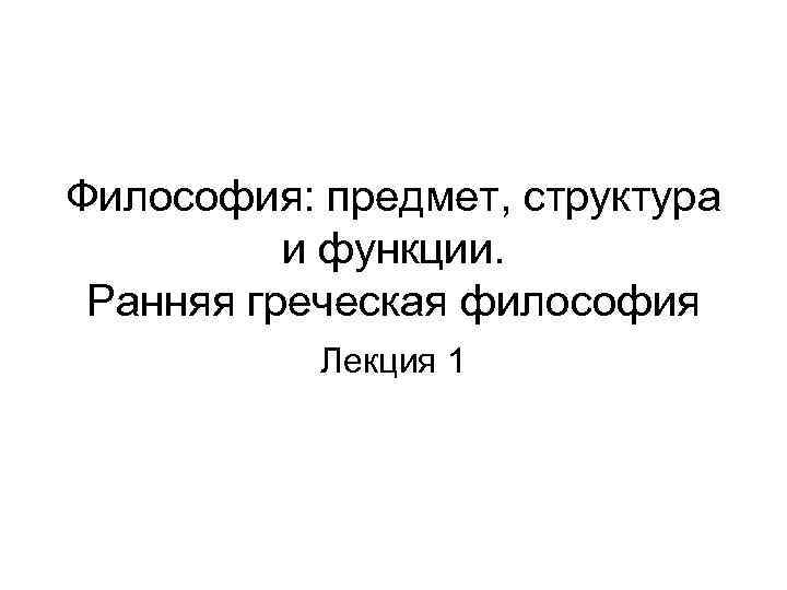 Философия: предмет, структура и функции. Ранняя греческая философия Лекция 1 