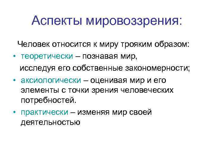 Аспекты мировоззрения: Человек относится к миру трояким образом: • теоретически – познавая мир, исследуя