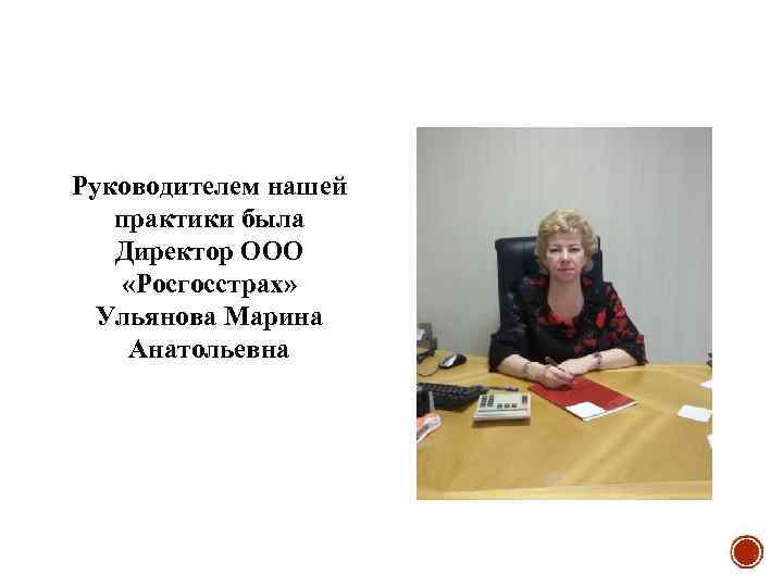 Руководителем нашей практики была Директор ООО «Росгосстрах» Ульянова Марина Анатольевна 