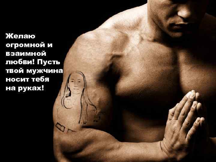 Желаю огромной и взаимной любви! Пусть твой мужчина носит тебя на руках! 