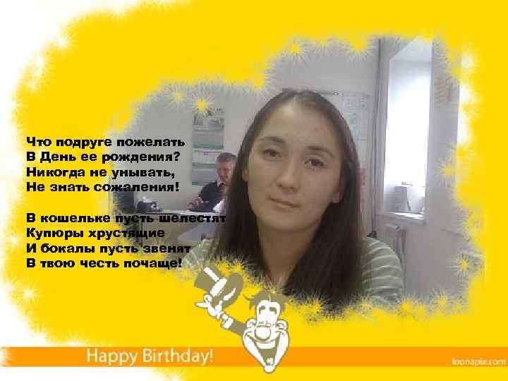 Что подруге пожелать В День ее рождения? Никогда не унывать, Не знать сожаления! В